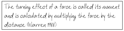 The turning effect of a force is called its moment and is calculated by multiplying the force by the distance (Warren 1988)