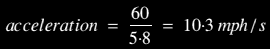 acceleration = 60 / 5.8 = 10.3 mph / s